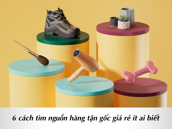 Tìm nguồn hàng tận gốc ở đâu đảm bảo chất lượng?